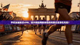 手机加速精灵VPN，提升移动网络体验的利器还是潜在风险？