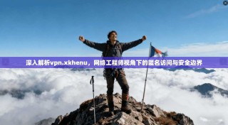 深入解析vpn.xkhenu，网络工程师视角下的匿名访问与安全边界