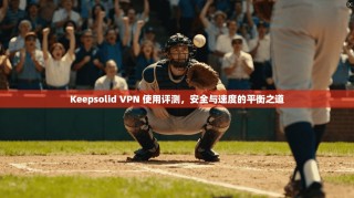 Keepsolid VPN 使用评测，安全与速度的平衡之道