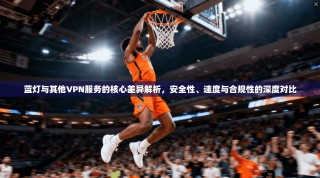 蓝灯与其他VPN服务的核心差异解析，安全性、速度与合规性的深度对比