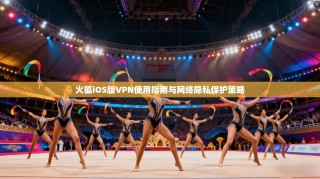 火狐iOS版VPN使用指南与网络隐私保护策略
