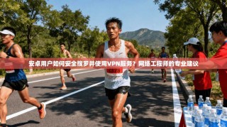安卓用户如何安全搜罗并使用VPN服务？网络工程师的专业建议
