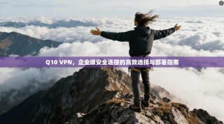 Q10 VPN，企业级安全连接的高效选择与部署指南