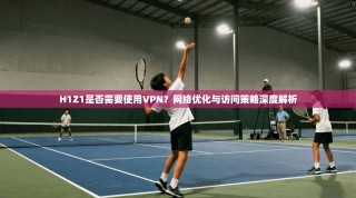 H1Z1是否需要使用VPN？网络优化与访问策略深度解析
