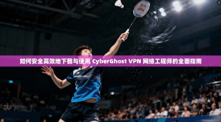 如何安全高效地下载与使用 CyberGhost VPN 网络工程师的全面指南