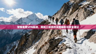 警惕免费VPN陷阱，网络工程师的深度解析与安全建议