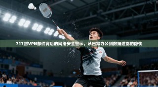 717封VPN邮件背后的网络安全警示，从日常办公到数据泄露的隐忧