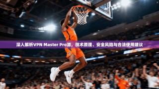 深入解析VPN Master Pro源，技术原理、安全风险与合法使用建议