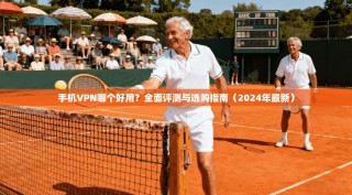 手机VPN哪个好用？全面评测与选购指南（2024年最新）