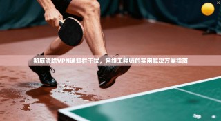 彻底清除VPN通知栏干扰，网络工程师的实用解决方案指南