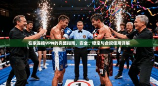 在家连接VPN的完整指南，安全、稳定与合规使用详解