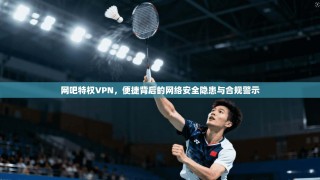 网吧特权VPN，便捷背后的网络安全隐患与合规警示