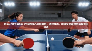 IPSec VPN与SSL VPN的核心区别解析，选对技术，构建安全高效的远程访问通道