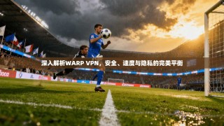 深入解析WARP VPN，安全、速度与隐私的完美平衡