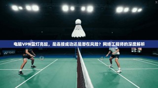 电脑VPN蓝灯亮起，是连接成功还是潜在风险？网络工程师的深度解析