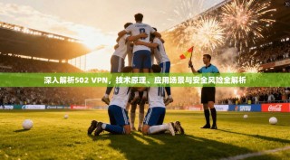 深入解析502 VPN，技术原理、应用场景与安全风险全解析