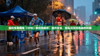 虚拟专用网络（VPN）的优势解析，提升安全、隐私与访问自由的利器