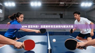 VPN 坚定失败？深度解析常见故障与解决方案