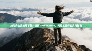 如何安全高效地下载并使用VPN Express，网络工程师的实用指南