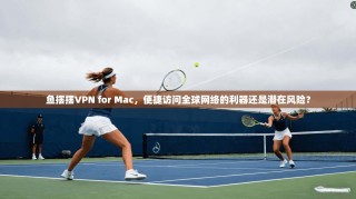 鱼摆摆VPN for Mac，便捷访问全球网络的利器还是潜在风险？