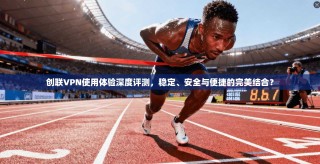 创联VPN使用体验深度评测，稳定、安全与便捷的完美结合？