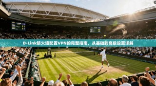D-Link防火墙配置VPN的完整指南，从基础到高级设置详解