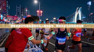 警惕建国VPN等非法虚拟私人网络服务，网络安全与合规使用指南
