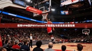 使用VPN保护BitTorrent下载隐私与安全的全面指南