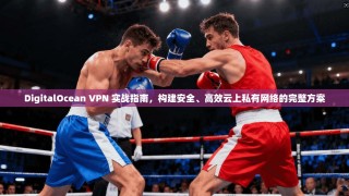 DigitalOcean VPN 实战指南，构建安全、高效云上私有网络的完整方案