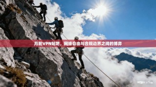 月轮VPN贴吧，网络自由与合规边界之间的博弈