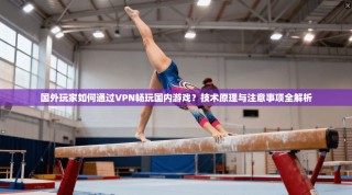 国外玩家如何通过VPN畅玩国内游戏？技术原理与注意事项全解析