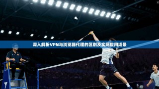 深入解析VPN与浏览器代理的区别及实际应用场景