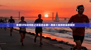 使用VPN访问影之诗是否必要？网络工程师的深度解析