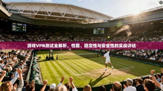 游戏VPN测试全解析，性能、稳定性与安全性的实战评估