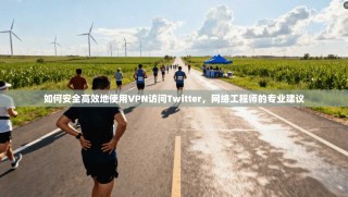 如何安全高效地使用VPN访问Twitter，网络工程师的专业建议