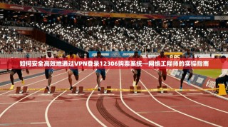 如何安全高效地通过VPN登录12306购票系统—网络工程师的实操指南