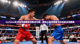 Cortana无VPN问题解析与解决方案，网络工程师视角下的远程访问困境