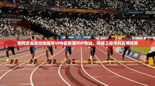 如何安全高效地使用VPN获取国外IP地址，网络工程师的实用指南