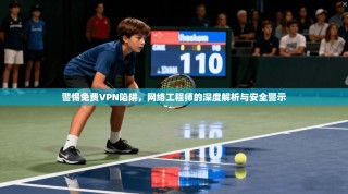警惕免费VPN陷阱，网络工程师的深度解析与安全警示