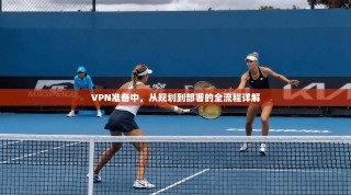 VPN准备中，从规划到部署的全流程详解