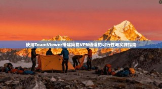 使用TeamViewer搭建简易VPN通道的可行性与实践指南