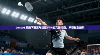 CentOS系统下配置与连接VPN的完整指南，从基础到进阶