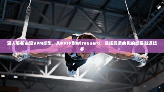 深入解析主流VPN类型，从PPTP到WireGuard，选择最适合你的加密隧道技术
