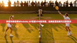 手把手教你用Windows XP搭建VPN服务器，经典配置指南与注意事项