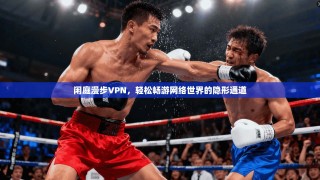 闲庭漫步VPN，轻松畅游网络世界的隐形通道