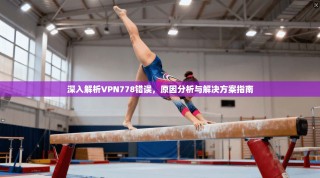 深入解析VPN778错误，原因分析与解决方案指南
