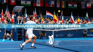 AirWatch Per-App VPN，企业移动安全的新利器与部署实践