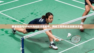 赛睿驱动与VPN冲突问题深度解析，网络工程师的实战解决方案