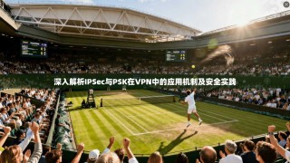 深入解析IPSec与PSK在VPN中的应用机制及安全实践