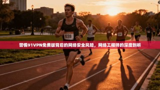 警惕91VPN免费版背后的网络安全风险，网络工程师的深度剖析